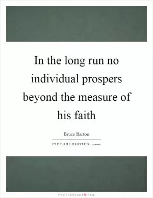 In the long run no individual prospers beyond the measure of his faith Picture Quote #1