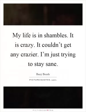 My life is in shambles. It is crazy. It couldn’t get any crazier. I’m just trying to stay sane Picture Quote #1