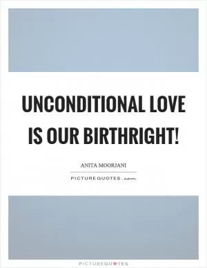 Unconditional love is our birthright! Picture Quote #1