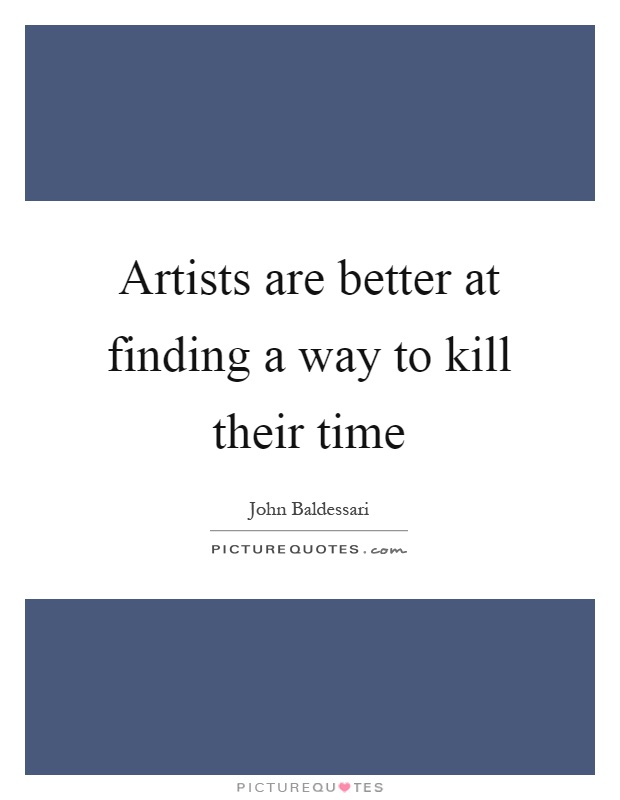 Artists are better at finding a way to kill their time Picture Quote #1