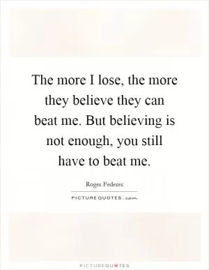 The more I lose, the more they believe they can beat me. But believing is not enough, you still have to beat me Picture Quote #1