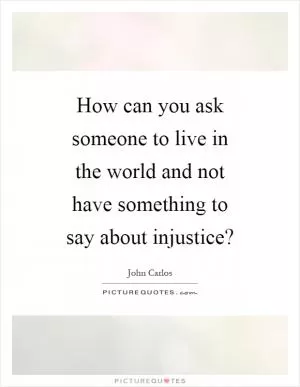 How can you ask someone to live in the world and not have something to say about injustice? Picture Quote #1