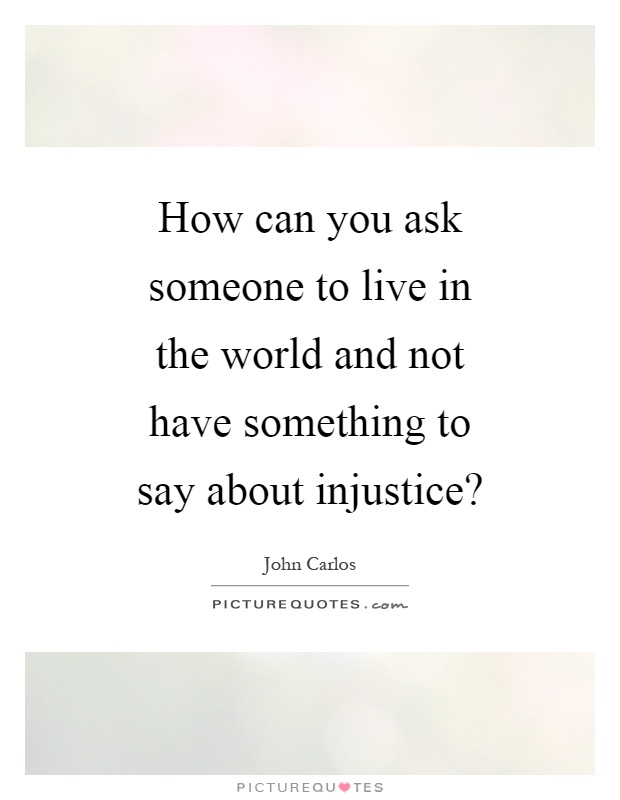 How can you ask someone to live in the world and not have something to say about injustice? Picture Quote #1