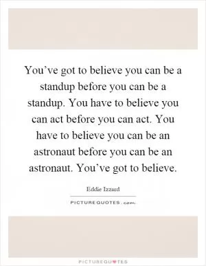 You’ve got to believe you can be a standup before you can be a standup. You have to believe you can act before you can act. You have to believe you can be an astronaut before you can be an astronaut. You’ve got to believe Picture Quote #1