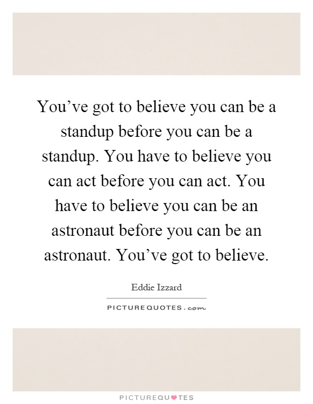 You've got to believe you can be a standup before you can be a standup. You have to believe you can act before you can act. You have to believe you can be an astronaut before you can be an astronaut. You've got to believe Picture Quote #1