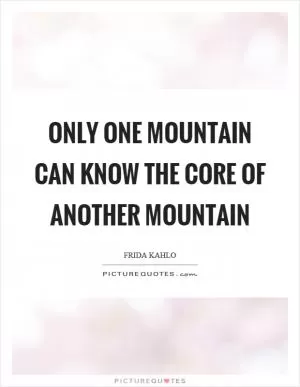 Only one mountain can know the core of another mountain Picture Quote #1