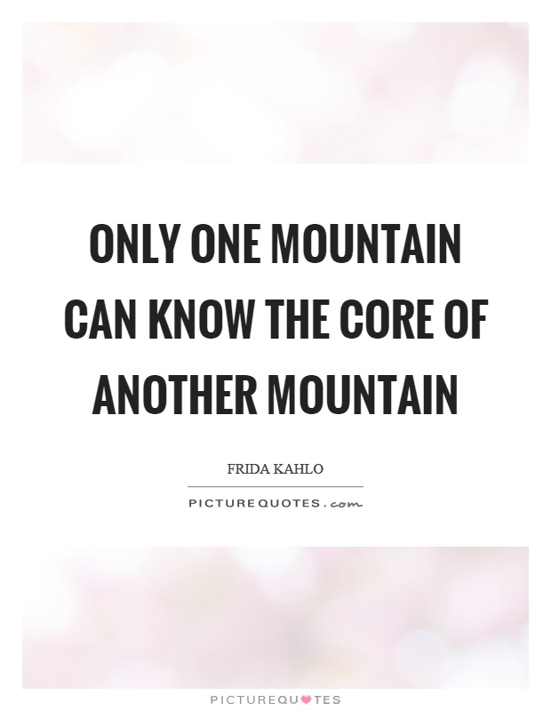Only one mountain can know the core of another mountain Picture Quote #1