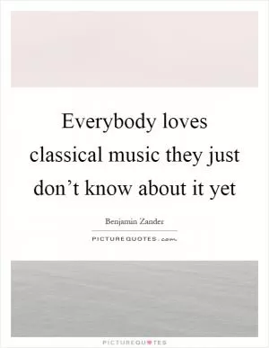 Everybody loves classical music they just don’t know about it yet Picture Quote #1