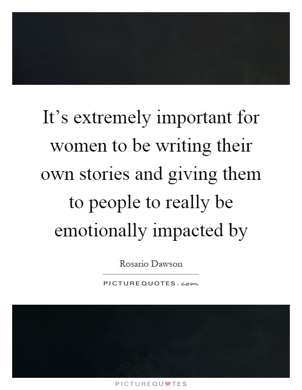 It's extremely important for women to be writing their own stories and giving them to people to really be emotionally impacted by Picture Quote #1