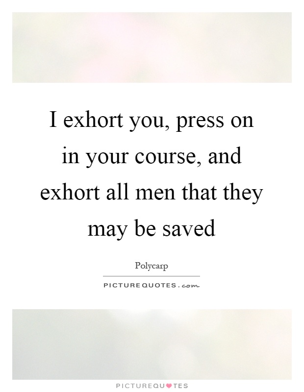 I exhort you, press on in your course, and exhort all men that they may be saved Picture Quote #1