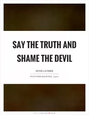 Say the truth and shame the devil Picture Quote #1