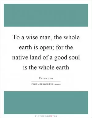To a wise man, the whole earth is open; for the native land of a good soul is the whole earth Picture Quote #1
