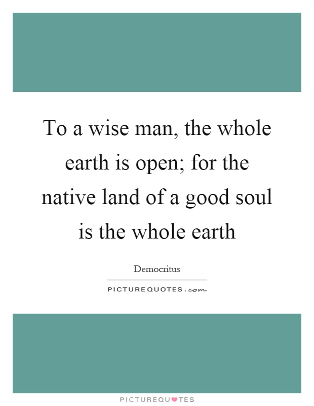 To a wise man, the whole earth is open; for the native land of a good soul is the whole earth Picture Quote #1
