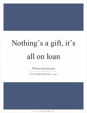 Nothing’s a gift, it’s all on loan Picture Quote #1