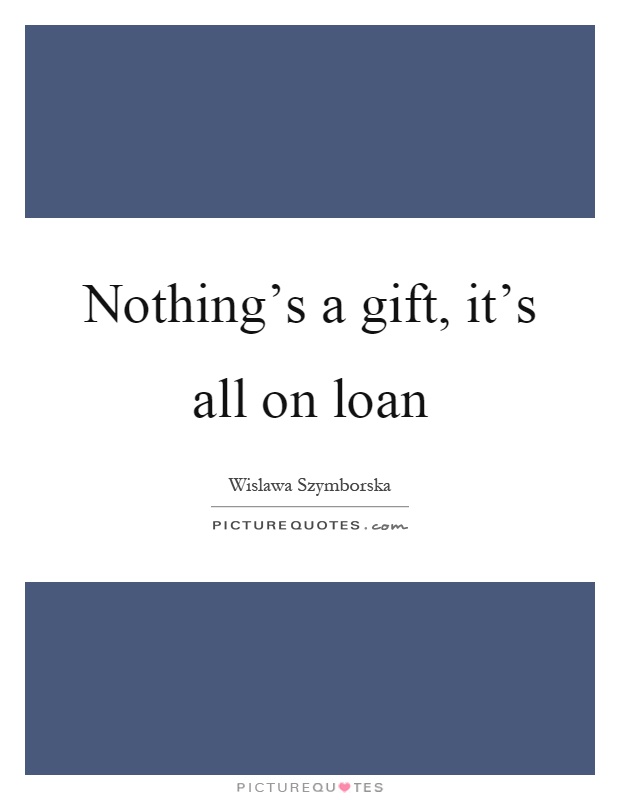 Nothing’s a gift, it’s all on loan Picture Quote #1