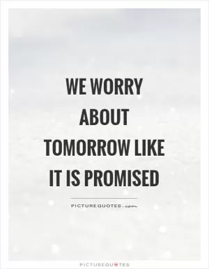 We worry about tomorrow like it is promised Picture Quote #1