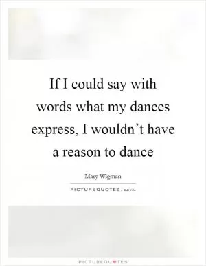 If I could say with words what my dances express, I wouldn’t have a reason to dance Picture Quote #1