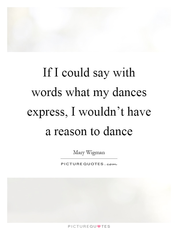 If I could say with words what my dances express, I wouldn't have a reason to dance Picture Quote #1