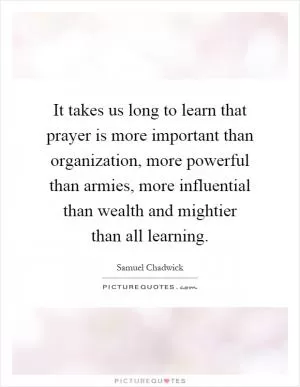It takes us long to learn that prayer is more important than organization, more powerful than armies, more influential than wealth and mightier than all learning Picture Quote #1