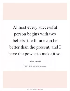 Almost every successful person begins with two beliefs: the future can be better than the present, and I have the power to make it so Picture Quote #1