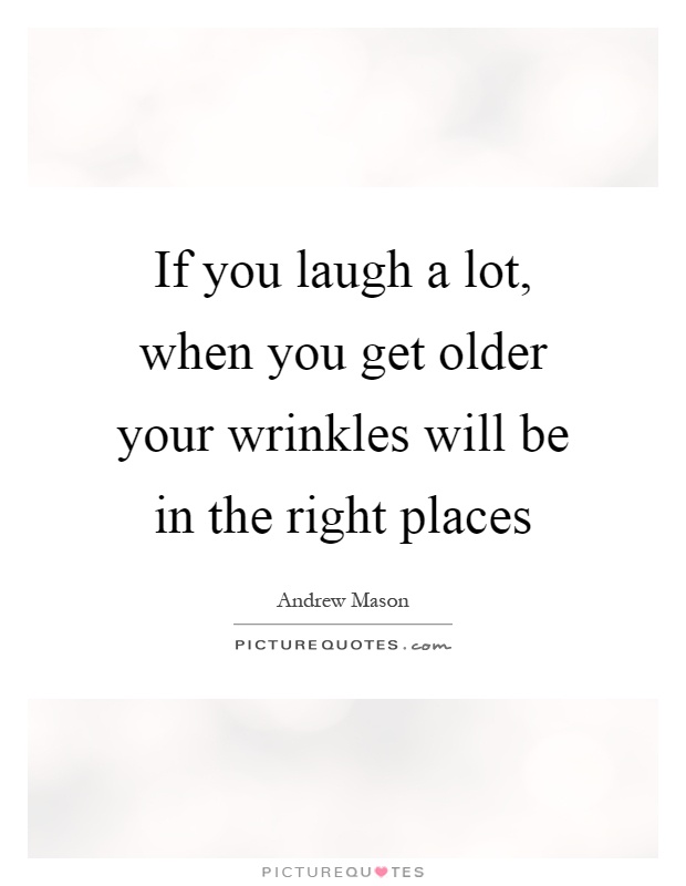 If you laugh a lot, when you get older your wrinkles will be in the right places Picture Quote #1