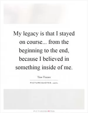 My legacy is that I stayed on course... from the beginning to the end, because I believed in something inside of me Picture Quote #1