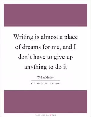 Writing is almost a place of dreams for me, and I don’t have to give up anything to do it Picture Quote #1