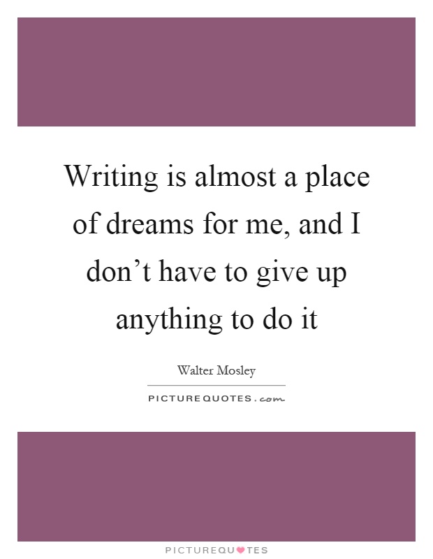 Writing is almost a place of dreams for me, and I don't have to give up anything to do it Picture Quote #1