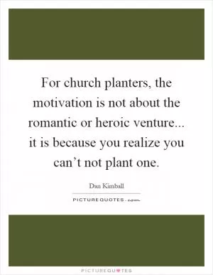 For church planters, the motivation is not about the romantic or heroic venture... it is because you realize you can’t not plant one Picture Quote #1