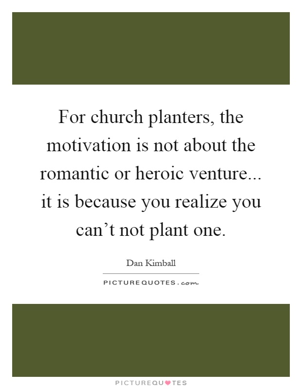 For church planters, the motivation is not about the romantic or heroic venture... it is because you realize you can't not plant one Picture Quote #1