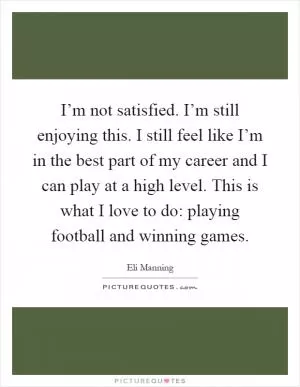 I’m not satisfied. I’m still enjoying this. I still feel like I’m in the best part of my career and I can play at a high level. This is what I love to do: playing football and winning games Picture Quote #1