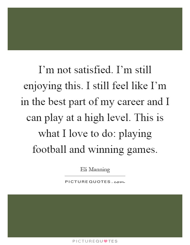 I'm not satisfied. I'm still enjoying this. I still feel like I'm in the best part of my career and I can play at a high level. This is what I love to do: playing football and winning games Picture Quote #1