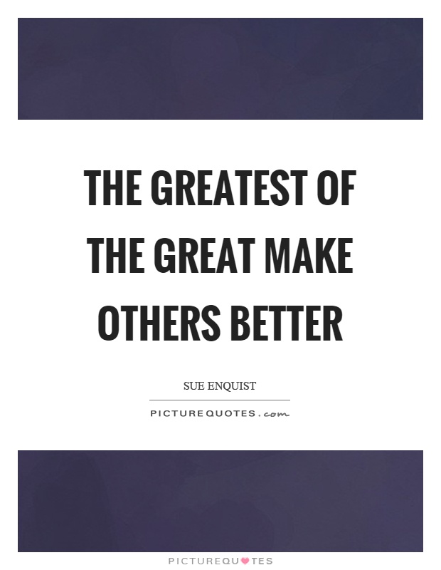 The greatest of the great make others better Picture Quote #1