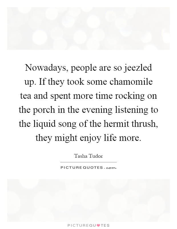 Nowadays, people are so jeezled up. If they took some chamomile tea and spent more time rocking on the porch in the evening listening to the liquid song of the hermit thrush, they might enjoy life more Picture Quote #1
