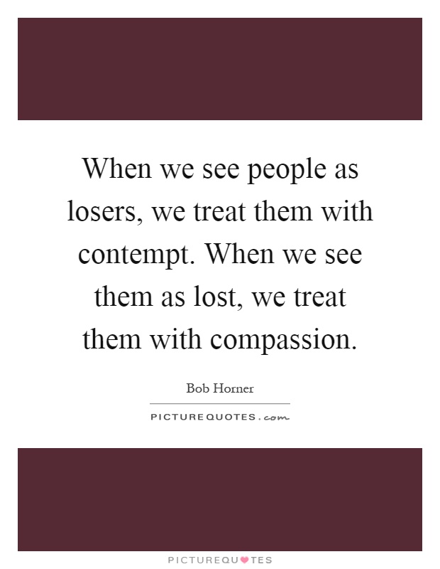 When we see people as losers, we treat them with contempt. When we see them as lost, we treat them with compassion Picture Quote #1