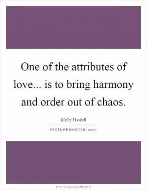 One of the attributes of love... is to bring harmony and order out of chaos Picture Quote #1