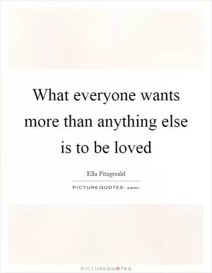 What everyone wants more than anything else is to be loved Picture Quote #1