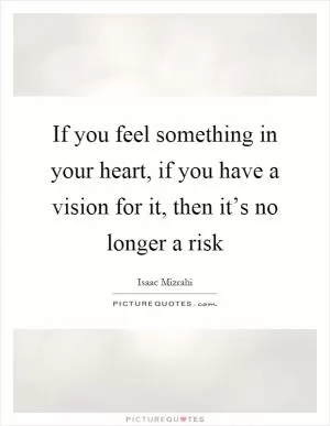 If you feel something in your heart, if you have a vision for it, then it’s no longer a risk Picture Quote #1