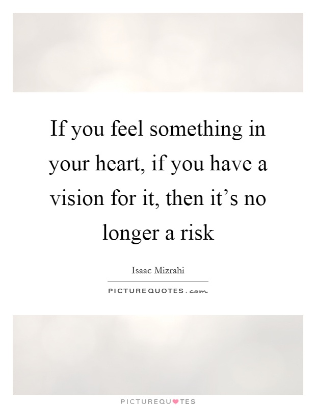 If you feel something in your heart, if you have a vision for it, then it's no longer a risk Picture Quote #1