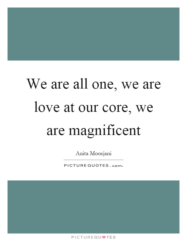 We are all one, we are love at our core, we are magnificent Picture Quote #1