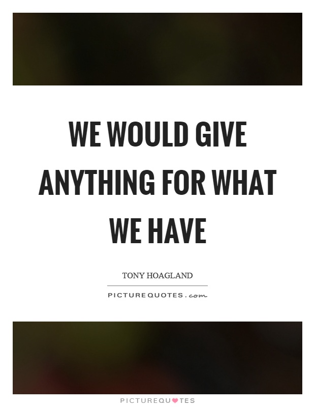 We would give anything for what we have Picture Quote #1