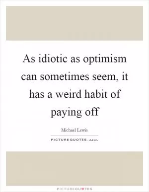 As idiotic as optimism can sometimes seem, it has a weird habit of paying off Picture Quote #1