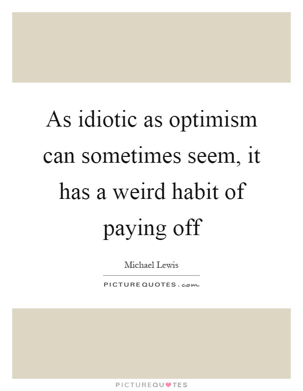 As idiotic as optimism can sometimes seem, it has a weird habit of paying off Picture Quote #1