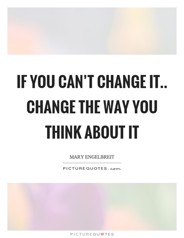 If you can't change it.. change the way you think about it Picture Quote #1