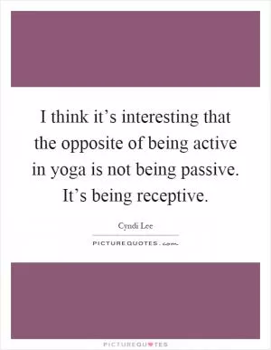 I think it’s interesting that the opposite of being active in yoga is not being passive. It’s being receptive Picture Quote #1