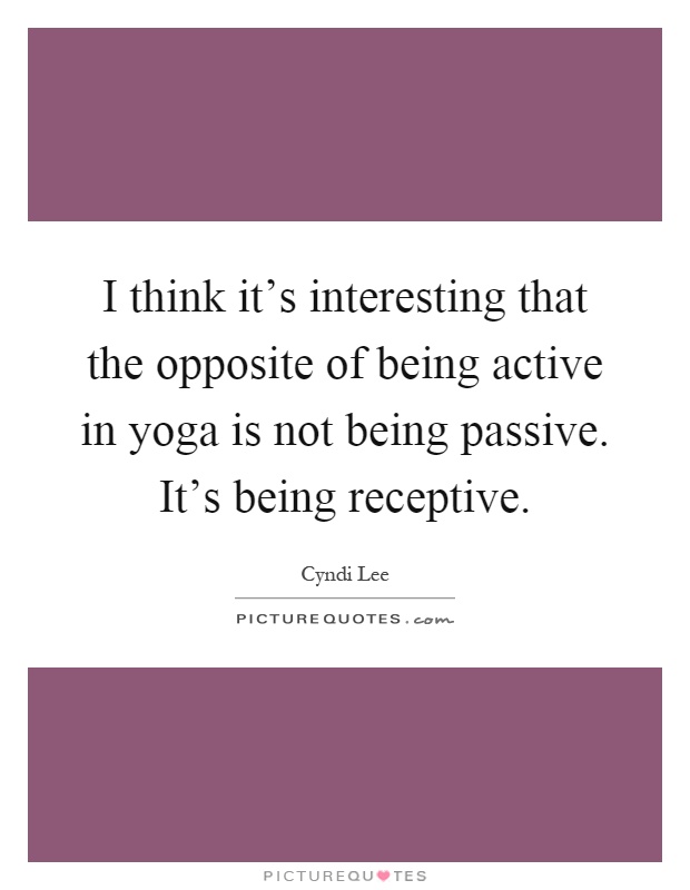 I think it's interesting that the opposite of being active in yoga is not being passive. It's being receptive Picture Quote #1