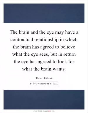 The brain and the eye may have a contractual relationship in which the brain has agreed to believe what the eye sees, but in return the eye has agreed to look for what the brain wants Picture Quote #1