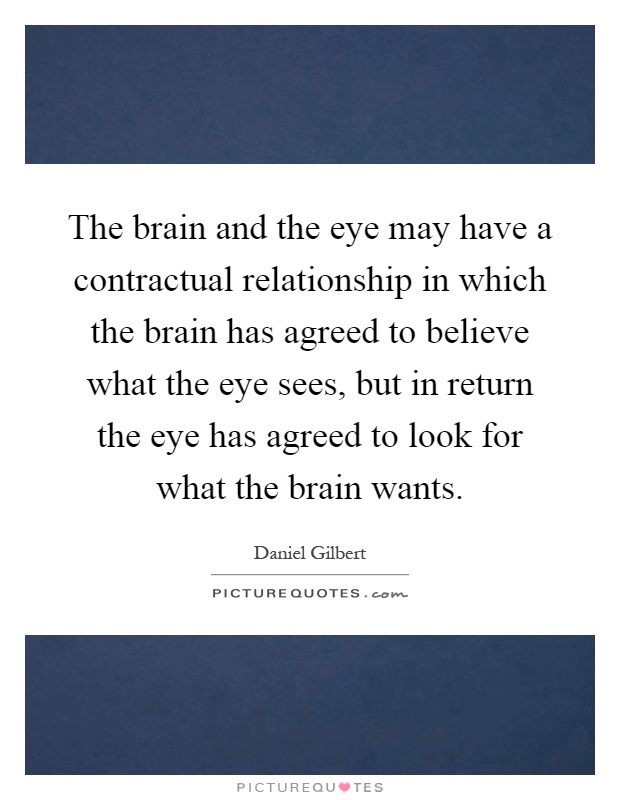 The brain and the eye may have a contractual relationship in which the brain has agreed to believe what the eye sees, but in return the eye has agreed to look for what the brain wants Picture Quote #1