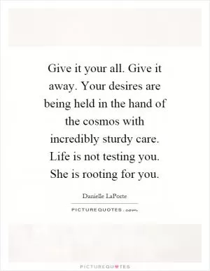 Give it your all. Give it away. Your desires are being held in the hand of the cosmos with incredibly sturdy care. Life is not testing you. She is rooting for you Picture Quote #1