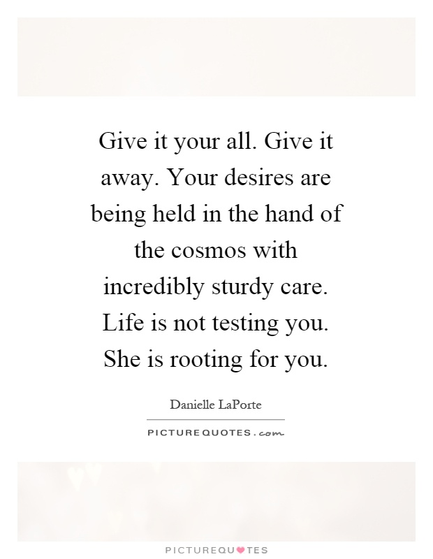 Give it your all. Give it away. Your desires are being held in the hand of the cosmos with incredibly sturdy care. Life is not testing you. She is rooting for you Picture Quote #1